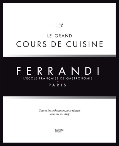 Ferrandi, l'école française de gastronomie : le grand cours de cuisine : toutes les techniques pour réussir comme un chef